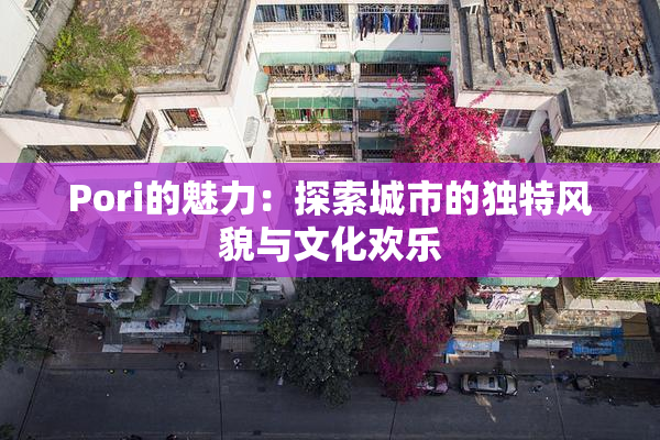 Pori的魅力：探索城市的独特风貌与文化欢乐