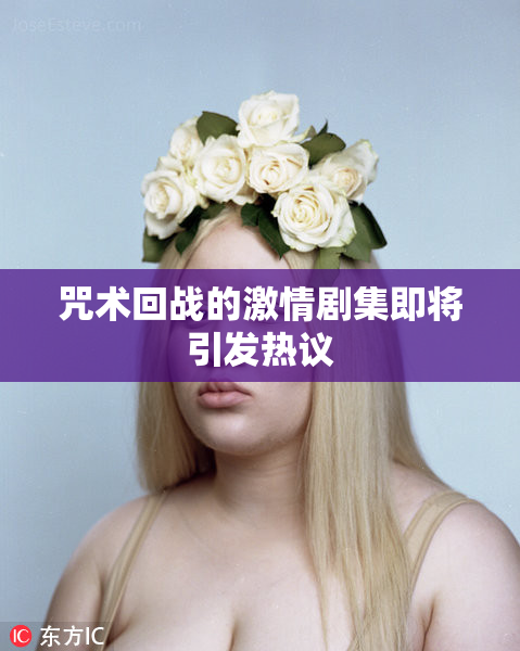咒术回战的激情剧集即将引发热议