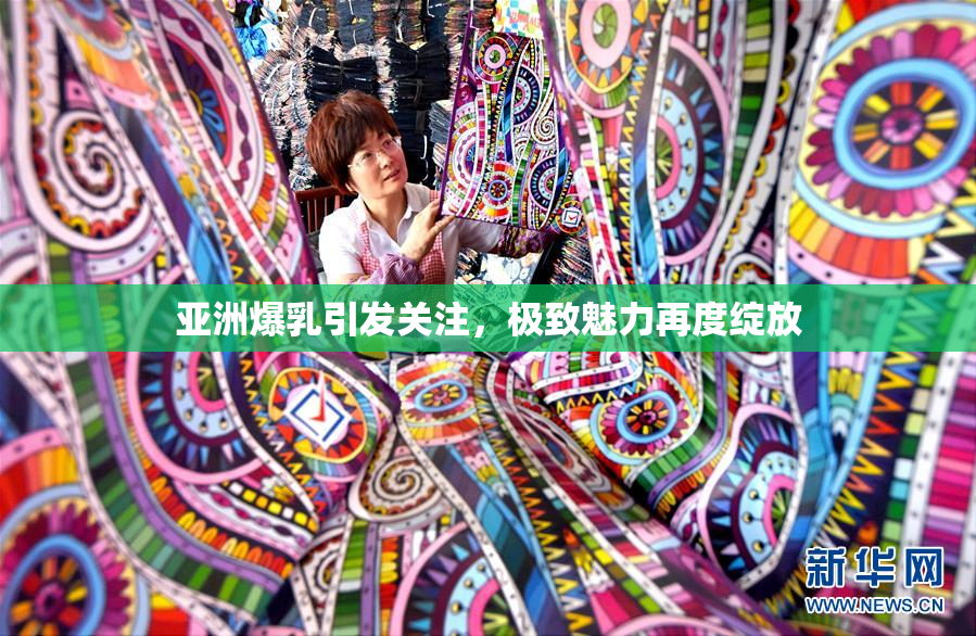 亚洲爆乳引发关注，极致魅力再度绽放