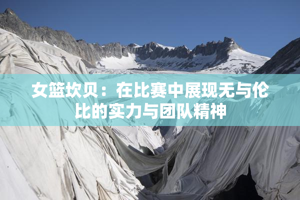 女篮坎贝：在比赛中展现无与伦比的实力与团队精神