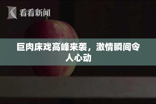 巨肉床戏高峰来袭，激情瞬间令人心动