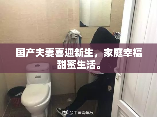 国产夫妻喜迎新生，家庭幸福甜蜜生活。