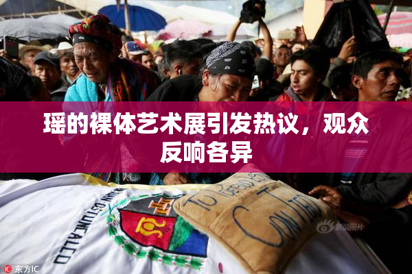 瑶的裸体艺术展引发热议，观众反响各异
