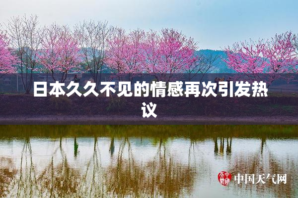 日本久久不见的情感再次引发热议