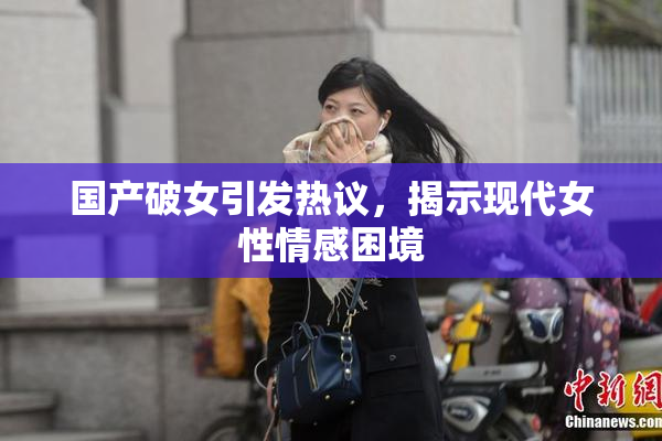国产破女引发热议，揭示现代女性情感困境