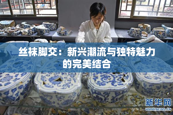 丝袜脚交：新兴潮流与独特魅力的完美结合