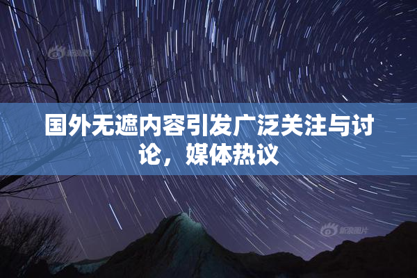 国外无遮内容引发广泛关注与讨论，媒体热议