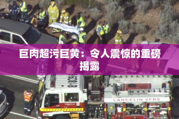 巨肉超污巨黄：令人震惊的重磅揭露