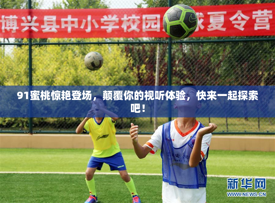 91蜜桃惊艳登场，颠覆你的视听体验，快来一起探索吧！