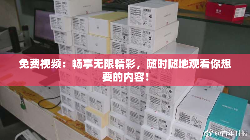 免费视频：畅享无限精彩，随时随地观看你想要的内容！