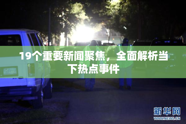 19个重要新闻聚焦，全面解析当下热点事件