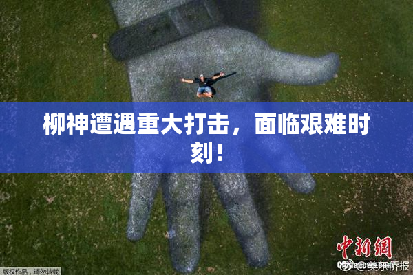 柳神遭遇重大打击，面临艰难时刻！