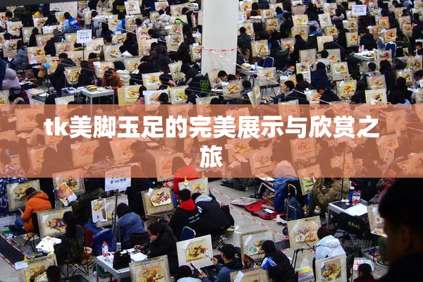 tk美脚玉足的完美展示与欣赏之旅