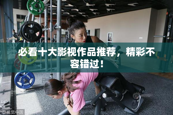 必看十大影视作品推荐，精彩不容错过！
