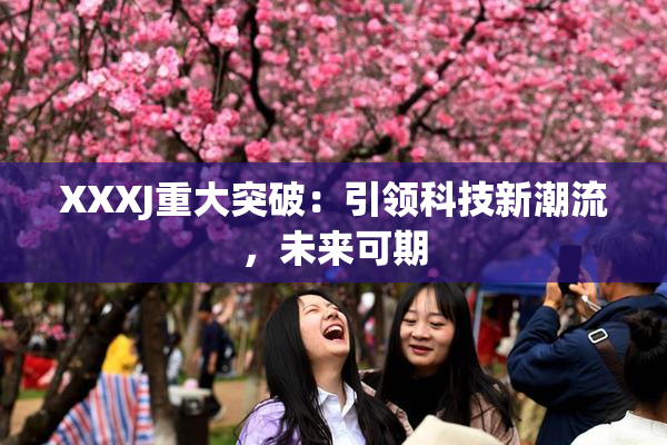 XXXJ重大突破：引领科技新潮流，未来可期