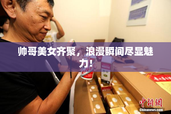 帅哥美女齐聚，浪漫瞬间尽显魅力！