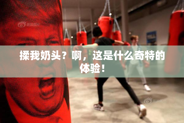 揉我奶头？啊，这是什么奇特的体验！