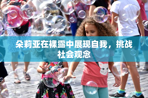 朵莉亚在裸露中展现自我，挑战社会观念