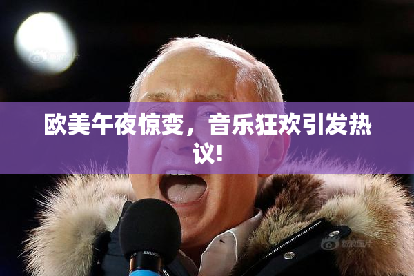 欧美午夜惊变，音乐狂欢引发热议!