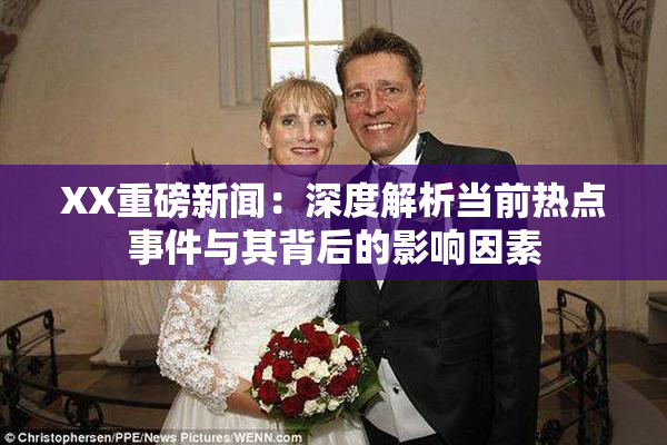XX重磅新闻：深度解析当前热点事件与其背后的影响因素