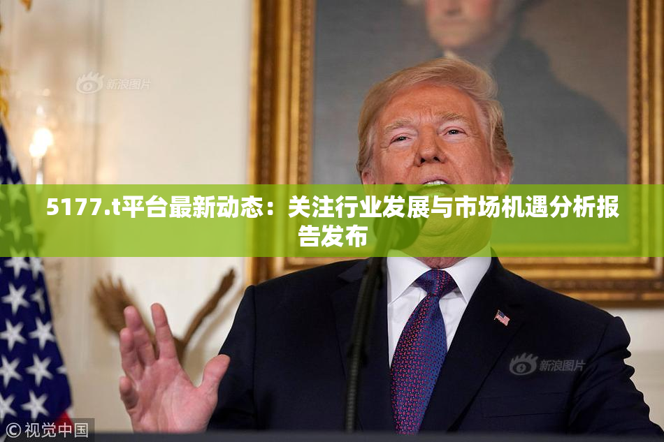 5177.t平台最新动态：关注行业发展与市场机遇分析报告发布