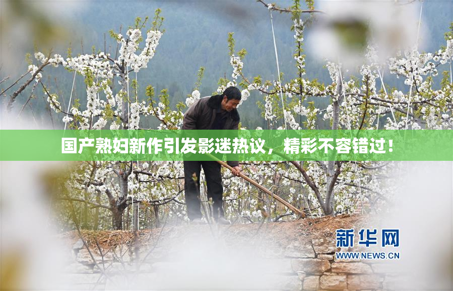 国产熟妇新作引发影迷热议，精彩不容错过！