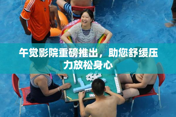 午觉影院重磅推出，助您舒缓压力放松身心