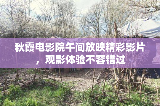 秋霞电影院午间放映精彩影片，观影体验不容错过