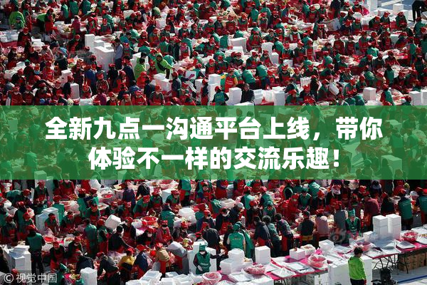 全新九点一沟通平台上线，带你体验不一样的交流乐趣！