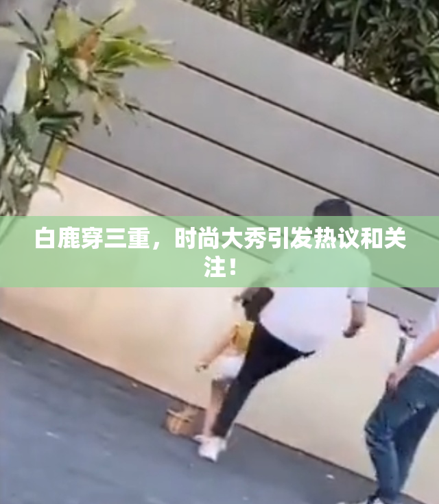 白鹿穿三重，时尚大秀引发热议和关注！
