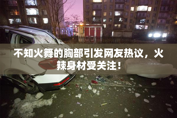 不知火舞的胸部引发网友热议，火辣身材受关注！