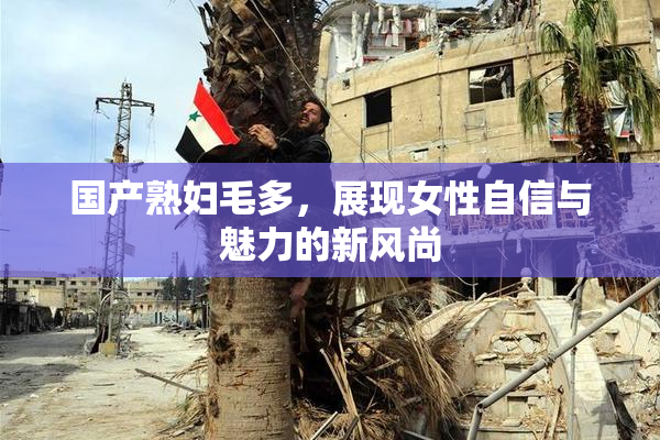 国产熟妇毛多，展现女性自信与魅力的新风尚