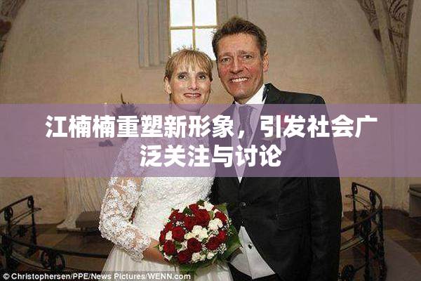 江楠楠重塑新形象，引发社会广泛关注与讨论
