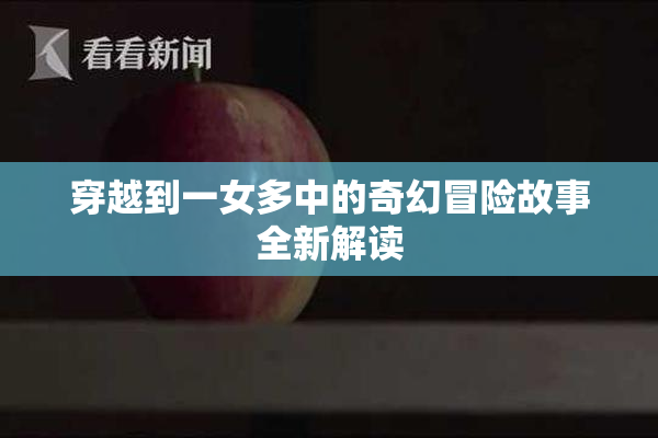 穿越到一女多中的奇幻冒险故事全新解读