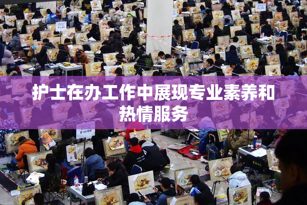 护士在办工作中展现专业素养和热情服务