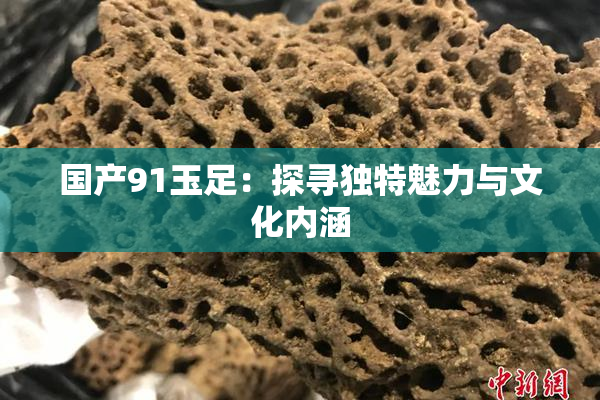 国产91玉足：探寻独特魅力与文化内涵
