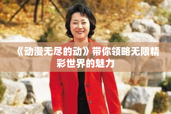 《动漫无尽的动》带你领略无限精彩世界的魅力