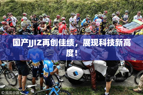 国产JJIZ再创佳绩，展现科技新高度！