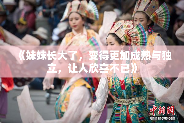 《妹妹长大了，变得更加成熟与独立，让人欣喜不已》