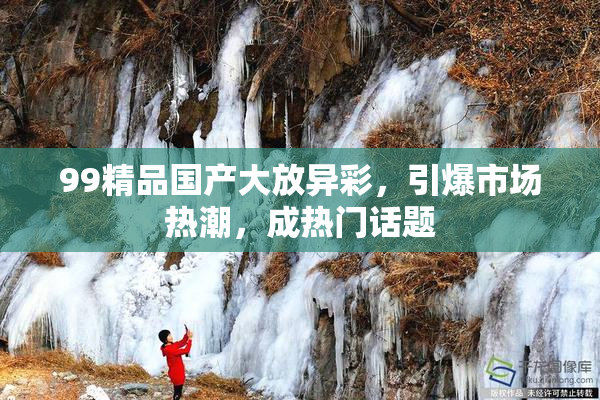 99精品国产大放异彩，引爆市场热潮，成热门话题