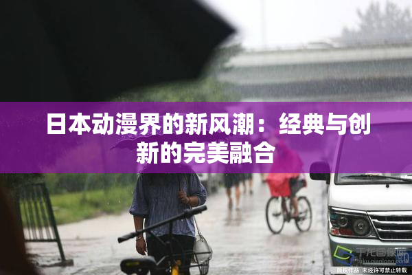 日本动漫界的新风潮：经典与创新的完美融合
