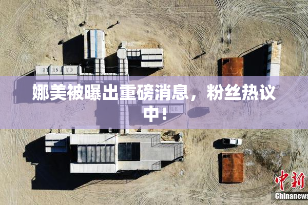 娜美被曝出重磅消息，粉丝热议中！