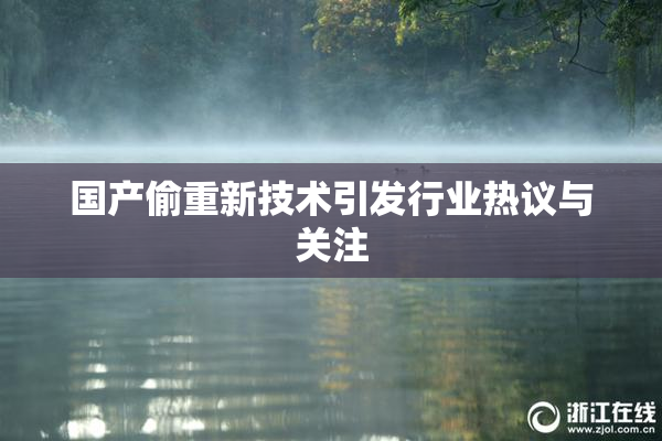 国产偷重新技术引发行业热议与关注