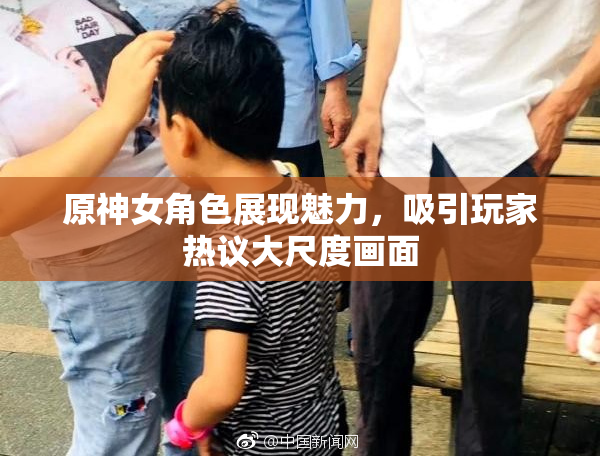 原神女角色展现魅力，吸引玩家热议大尺度画面