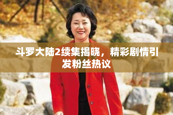 斗罗大陆2续集揭晓，精彩剧情引发粉丝热议