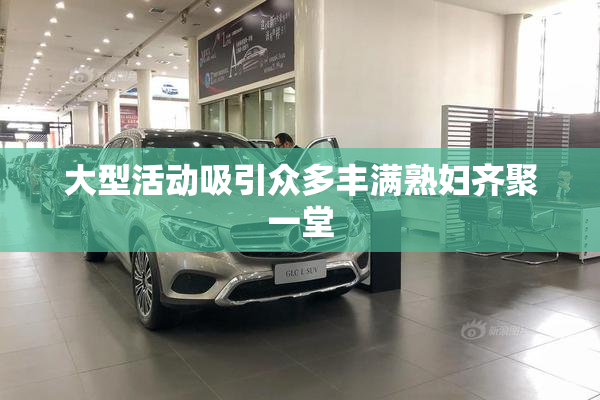 大型活动吸引众多丰满熟妇齐聚一堂
