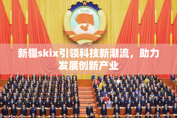 新疆skix引领科技新潮流，助力发展创新产业