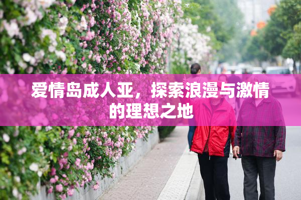 爱情岛成人亚，探索浪漫与激情的理想之地