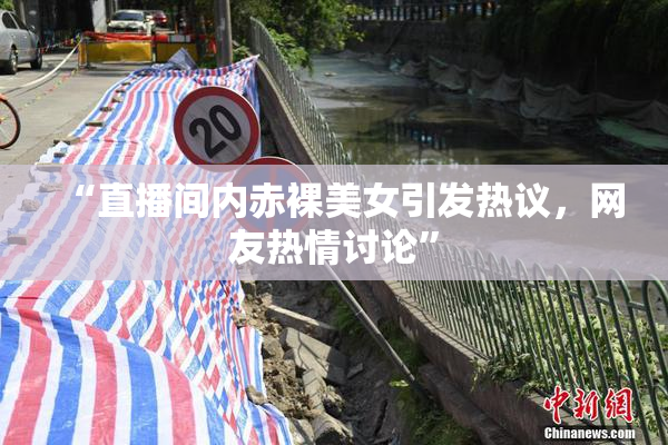 “直播间内赤裸美女引发热议，网友热情讨论”