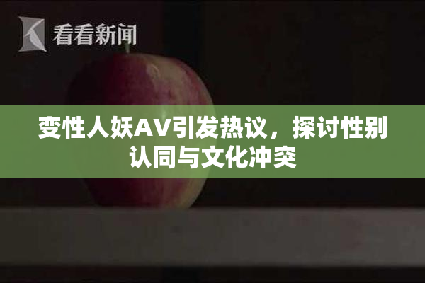 变性人妖AV引发热议，探讨性别认同与文化冲突